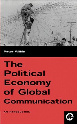 The Political Economy of Global Communication: An Introduction by Peter Wilkin