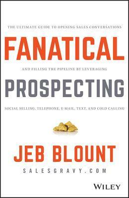 Fanatical Prospecting: The Ultimate Guide to Opening Sales Conversations and Filling the Pipeline by Leveraging Social Selling, Telephone, Email, Text, and Cold Calling by Jeb Blount