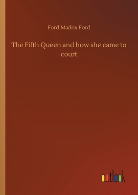 The Fifth Queen and how she came to court by Ford Madox Ford