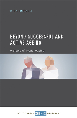 Beyond Successful and Active Ageing: A Theory of Model Ageing by Virpi Timonen