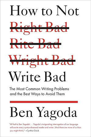 How to Not Write Bad: The Most Common Writing Problems and the Best Ways to Avoid Them by Ben Yagoda