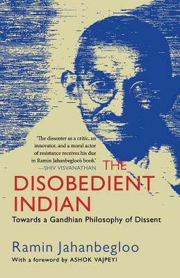 The Disobedient Indian: Towards a Gandhian Philosophy of Dissent by Ramin Jahanbegloo