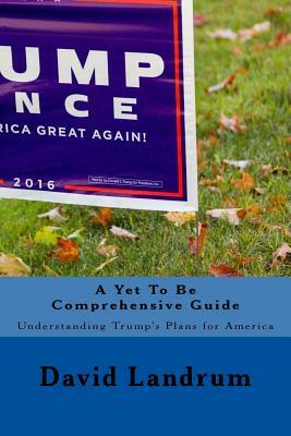 A Yet To Be Comprehensive Guide: Understandings Trump's Plans for the Future by David Landrum