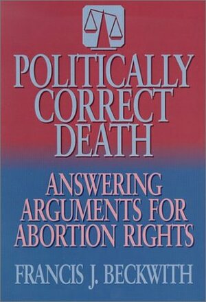 Politically Correct Death: Answering the Arguments for Abortion Rights by Francis J. Beckwith