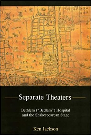 Separate Theaters: Bethlem (bedlam) Hospital and the Shakespearean Stage by Ken Jackson