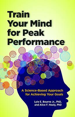 Train Your Mind for Peak Performance: A Science-Based Approach for Achieving Your Goals by Lyle Eugene Bourne, Alice F. Healy