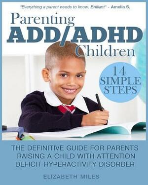 Parenting ADD/ADHD Children: Step-by-Step Guide for Parents Raising a Child with Attention Deficit Hyperactivity Disorder by Elizabeth Miles