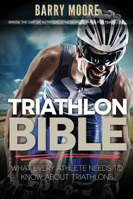 Triathlon Bible: What Every Athlete Needs To Know About Triathlons: Bridge the Gap on Nutrition, Fitness and Stamina for Triathlons by Barry Moore