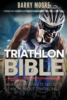 Triathlon Bible: What Every Athlete Needs To Know About Triathlons: Bridge the Gap on Nutrition, Fitness and Stamina for Triathlons by Barry Moore