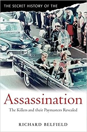 The Secret History Of Assassination: The Killers And Their Paymasters Revealed by Richard Belfield