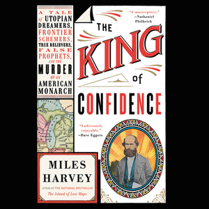 The King of Confidence: A Tale of Utopian Dreamers, Frontier Schemers, True Believers, False Prophets, and the Murder of an American Monarch by Miles Harvey