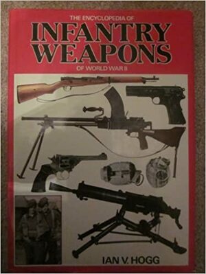 Encyclopedia of Infantry Weapons of World War II by Ian V. Hogg