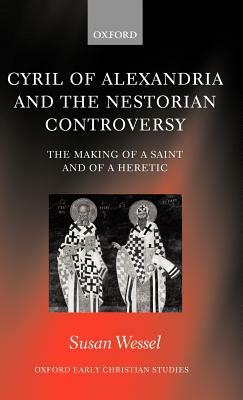 Cyril of Alexandria and the Nestorian Controversy: The Making of a Saint and of a Heretic by Susan Wessel