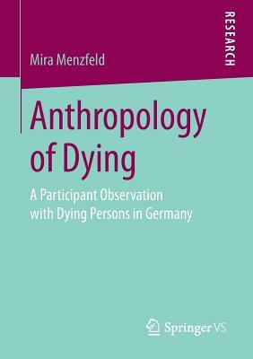 Anthropology of Dying: A Participant Observation with Dying Persons in Germany by Mira Menzfeld