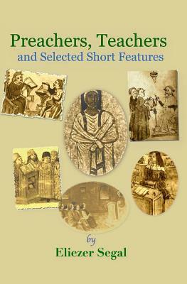 Preachers, Teachers and Selected Short Features: More Explorations of Jewish Life and Learning by Eliezer Segal