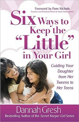 Six Ways to Keep the Little in Your Girl: Guiding Your Daughter from Her Tweens to Her Teens by Dannah Gresh