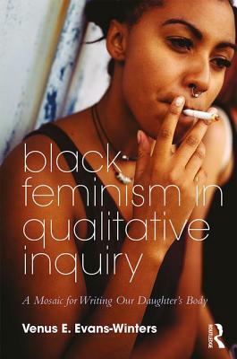 Black Feminism in Qualitative Inquiry: A Mosaic for Writing Our Daughter's Body by Venus E. Evans-Winters