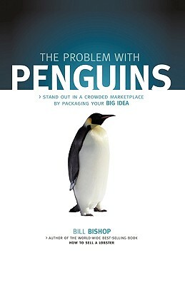The Problem with Penguins: Stand Out in a Crowded Marketplace by Packaging Your BIG Idea by Bill Bishop