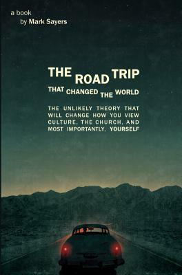 The Road Trip That Changed the World: The Unlikely Theory That Will Change How You View Culture, the Church, And, Most Importantly, Yourself by Mark Sayers