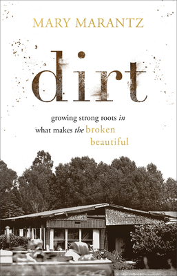 Dirt: Growing Strong Roots in What Makes the Broken Beautiful by Mary Marantz