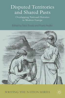 Disputed Territories and Shared Pasts: Overlapping National Histories in Modern Europe by Tibor Frank, Frank Hadler