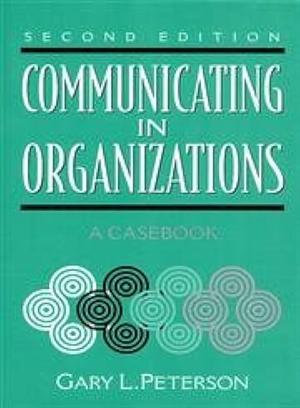 Communicating in Organizations: A Casebook by Gary L. Peterson