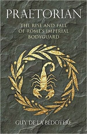 Praetorian: The Rise and Fall of Rome's Imperial Bodyguard by Guy de la Bédoyère