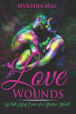 Love Wounds: What May Come of a Broken Heart by Mykisha Mac