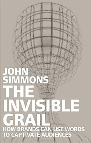 The Invisible Grail: How Brands Can Use Words to Captivate Audiences by John Simmons