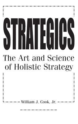 Strategics: The Art and Science of Holistic Strategy by William J. Cook