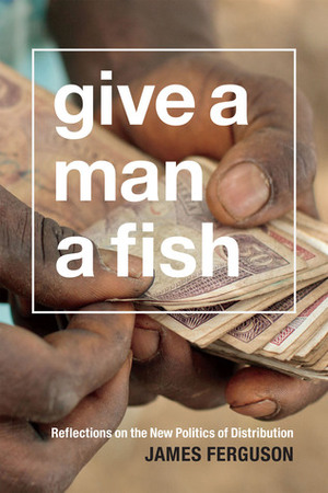 Give a Man a Fish: Reflections on the New Politics of Distribution by James Ferguson