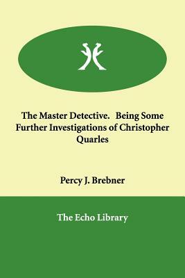 The Master Detective. Being Some Further Investigations of Christopher Quarles by Percy James Brebner
