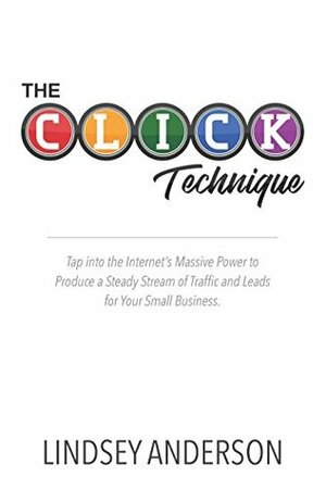 The CLICK Technique: Tap into the Internet's Massive Power to Produce a Steady Stream of Traffic and Leads for Your Small Business by Lindsey Anderson