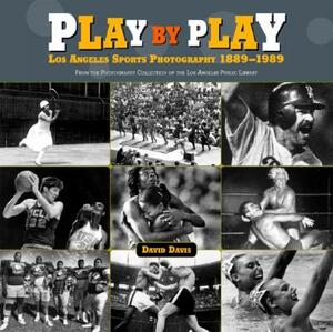 Play by Play: Los Angeles Sports Photography, 1889-1989: From the Photography Collection of the Los Angeles Public Library by David Davis