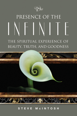 The Presence of the Infinite: The Spiritual Experience of Beauty, Truth, and Goodness by Steve McIntosh