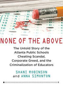 None of the Above: The Untold Story of the Atlanta Public Schools Cheating Scandal, Corporate Greed, and the Criminalization of Educators by Anna Simonton, Shani Robinson