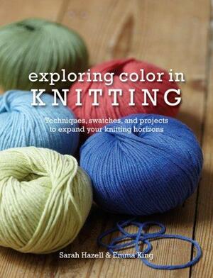 Exploring Color in Knitting: Techniques, Swatches, and Projects to Expand Your Knitting Horizons by Sarah Hazell