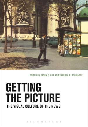 Getting the Picture: The Visual Culture of the News by Jason Hill, Vanessa R. Schwartz