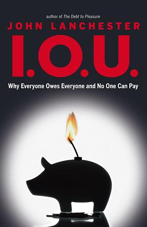 I.O.U.: Why Everyone Owes Everyone and No One Can Pay by John Lanchester