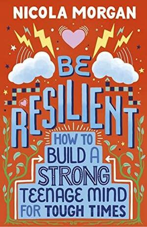 Be Resilient: How to Build a Strong Teenage Mind for Tough Times by Nicola Morgan