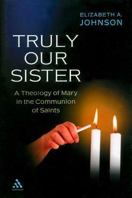 Truly Our Sister: A Theology of Mary in the Communion of Saints by Elizabeth A. Johnson