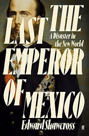 The Last Emperor of Mexico: A Disaster in the New World by Edward Shawcross