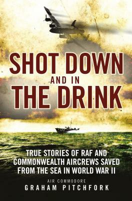 Shot Down and in the Drink: True Stories of RAF and Commonwealth Aircrews Saved from the Sea in WWII by Graham Pitchfork