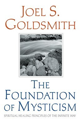 The Foundation of Mysticism: Spiritual Healing Principles of the Infinite Way by Joel S. Goldsmith