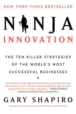 Ninja Innovation: The Ten Killer Strategies of the World's Most Successful Businesses by Gary Shapiro