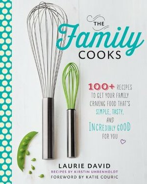 The Family Cooks: 100+ Recipes Guaranteed to Get Your Family Craving Food That's Simple, Fresh, and Incredibly Good for You by Kirstin Uhrenholdt, Katie Couric, Laurie David