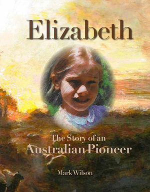 Elizabeth: The Story of an Australian Pioneer by Mark Wilson