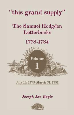 This Grand Supply the Samuel Hodgdon Letterbooks, 1778-1784. Volume 1, July 19, 1778-March 31, 1781 by Joseph Lee Boyle, Samuel Hodgdon