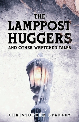 The Lamppost Huggers and Other Wretched Tales by Christopher Stanley