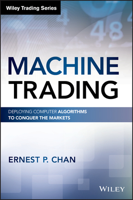 Machine Trading: Deploying Computer Algorithms to Conquer the Markets by Ernest P. Chan